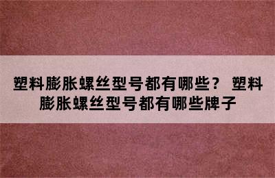 塑料膨胀螺丝型号都有哪些？ 塑料膨胀螺丝型号都有哪些牌子